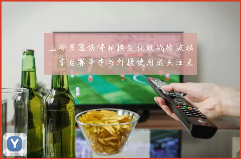 上海男篮伤停轮换变化致战绩波动,季后赛争夺与外援使用成关注点
