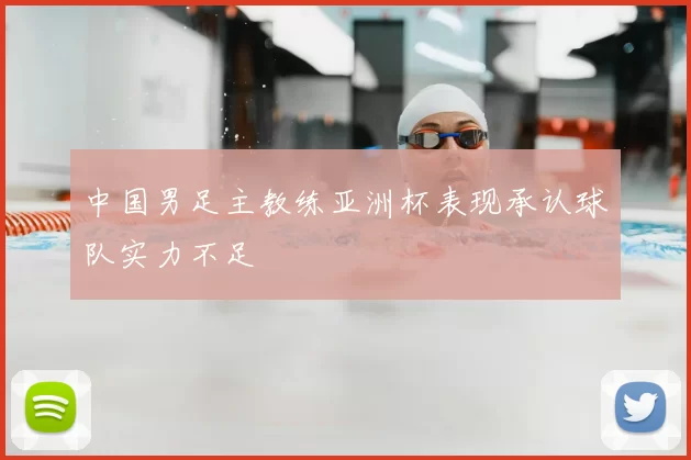 中国男足主教练亚洲杯表现承认球队实力不足