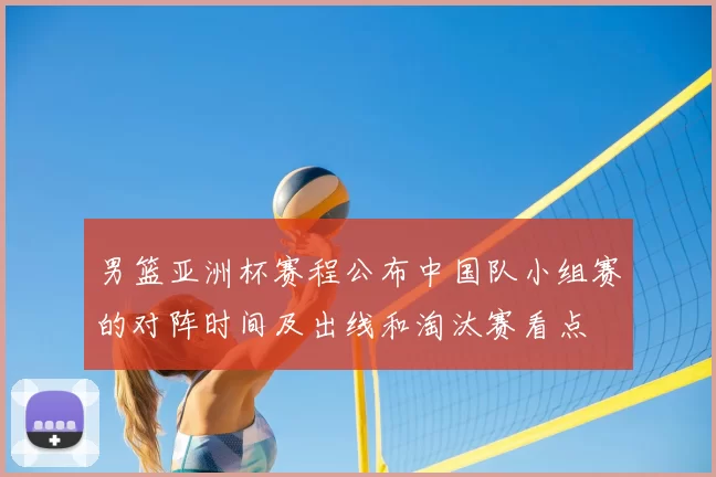 男篮亚洲杯赛程公布中国队小组赛的对阵时间及出线和淘汰赛看点
