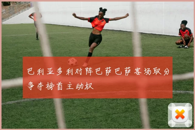 巴利亚多利对阵巴萨巴萨客场取分争夺榜首主动权