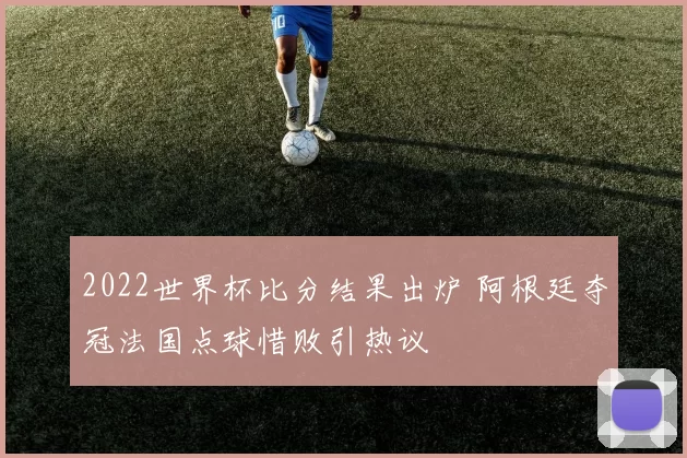 2022世界杯比分结果出炉 阿根廷夺冠法国点球惜败引热议