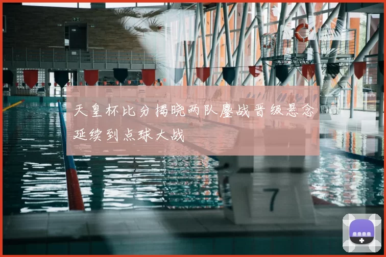 天皇杯比分揭晓两队鏖战晋级悬念延续到点球大战
