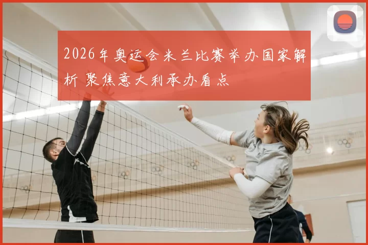 2026年奥运会米兰比赛举办国家解析 聚焦意大利承办看点