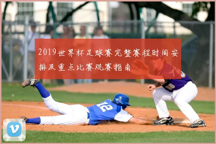 2019世界杯足球赛完整赛程时间安排及重点比赛观赛指南