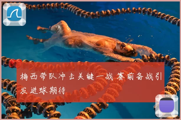 梅西带队冲击关键一战 赛前备战引发进球期待