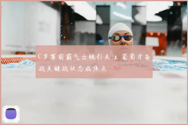 C罗赛前霸气出镜引关注 葡萄牙备战关键战状态成焦点
