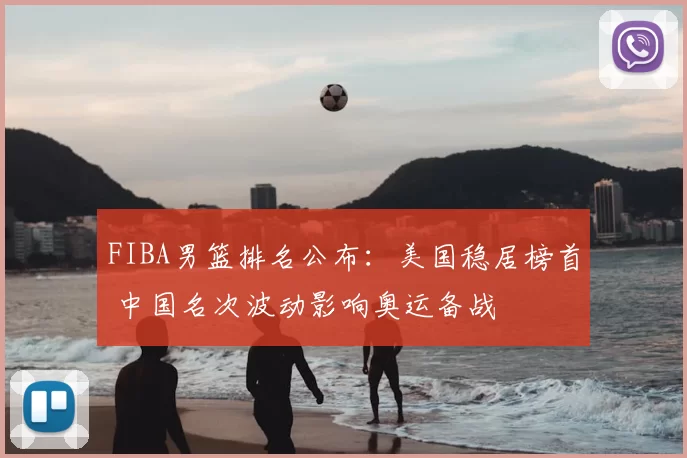 FIBA男篮排名公布:美国稳居榜首 中国名次波动影响奥运备战