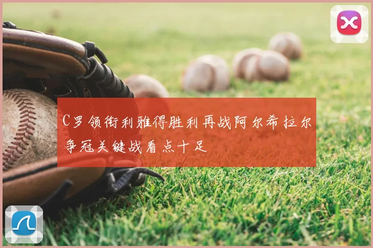 C罗领衔利雅得胜利再战阿尔希拉尔争冠关键战看点十足