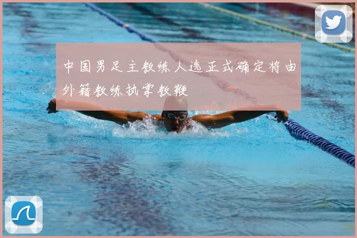 中国男足主教练人选正式确定将由外籍教练执掌教鞭