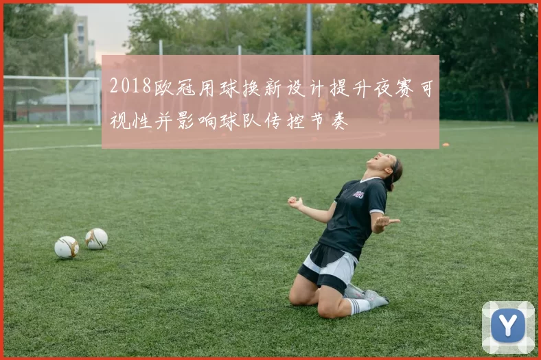 2018欧冠用球换新设计提升夜赛可视性并影响球队传控节奏
