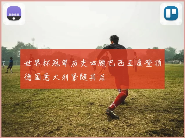 世界杯冠军历史回顾巴西五度登顶德国意大利紧随其后
