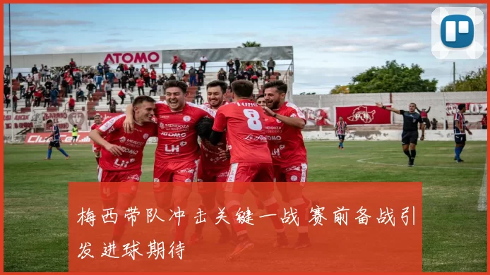 梅西带队冲击关键一战 赛前备战引发进球期待