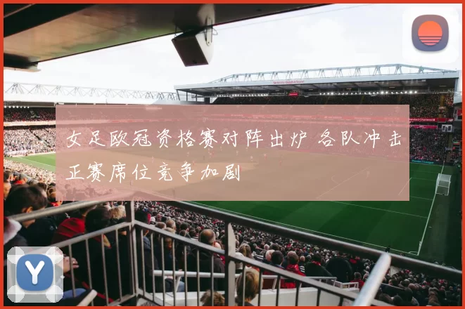 女足欧冠资格赛对阵出炉 各队冲击正赛席位竞争加剧
