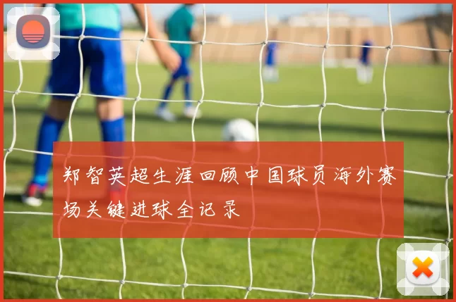 郑智英超生涯回顾中国球员海外赛场关键进球全记录